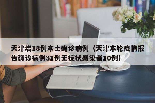 天津增18例本土确诊病例(天津本轮疫情报告确诊病例31例无症状感染者10例)