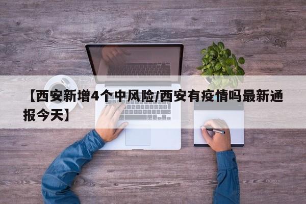 【西安新增4个中风险/西安有疫情吗最新通报今天】