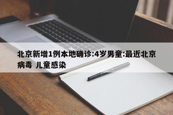 北京新增1例本地确诊:4岁男童:最近北京病毒 儿童感染