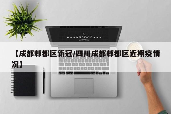 【成都郫都区新冠/四川成都郫都区近期疫情况】