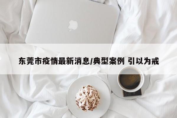 东莞市疫情最新消息/典型案例 引以为戒