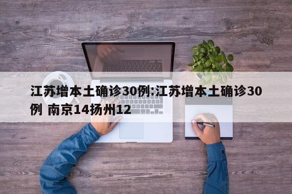 江苏增本土确诊30例:江苏增本土确诊30例 南京14扬州12