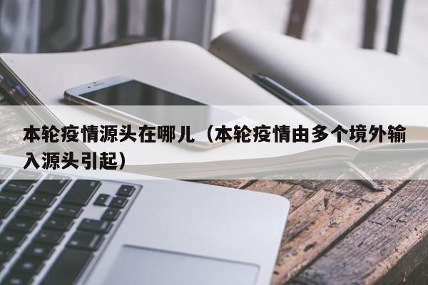 本轮疫情源头在哪儿(本轮疫情由多个境外输入源头引起)