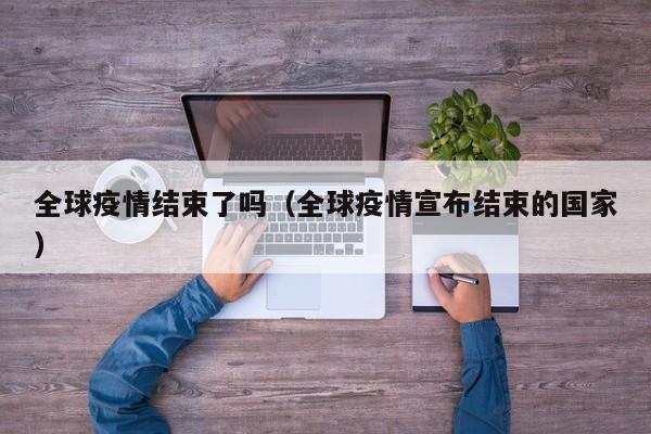 全球疫情结束了吗(全球疫情宣布结束的国家)
