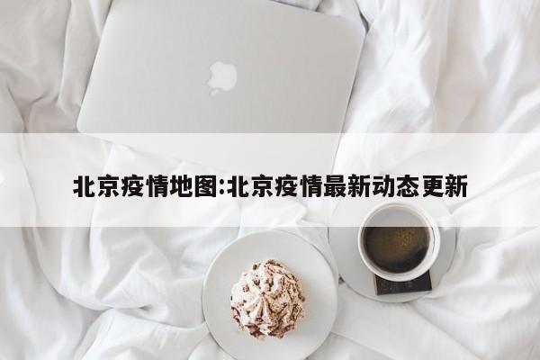 北京疫情地图:北京疫情最新动态更新