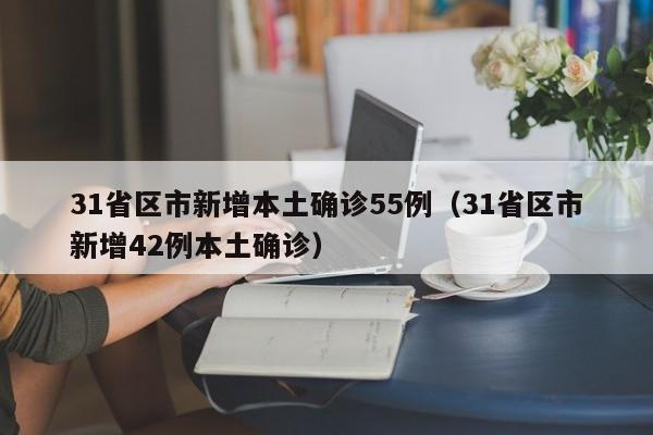 31省区市新增本土确诊55例(31省区市新增42例本土确诊)