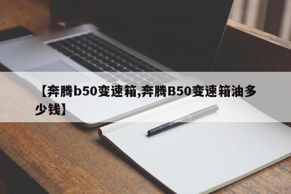 【奔腾b50变速箱,奔腾B50变速箱油多少钱】