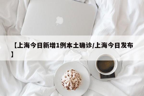 【上海今日新增1例本土确诊/上海今日发布】