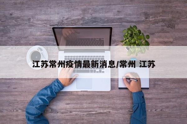 江苏常州疫情最新消息/常州 江苏