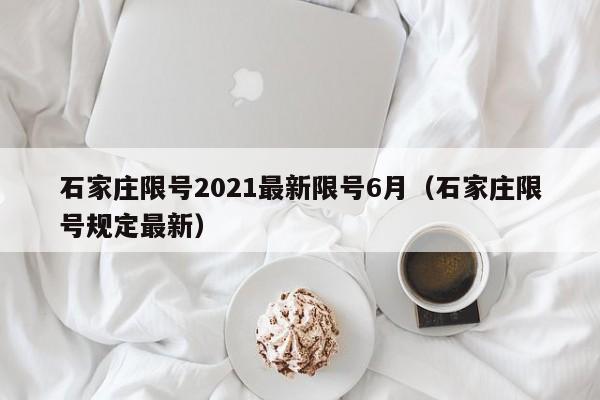 石家庄限号2021最新限号6月(石家庄限号规定最新)