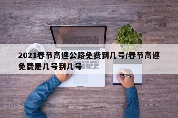 2021春节高速公路免费到几号/春节高速免费是几号到几号