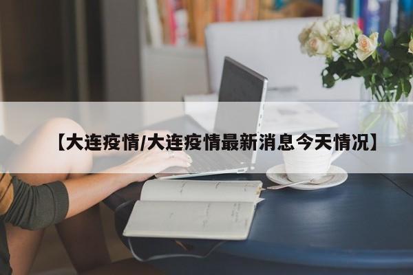 【大连疫情/大连疫情最新消息今天情况】