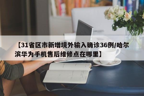 【31省区市新增境外输入确诊36例/哈尔滨华为手机售后维修点在哪里】