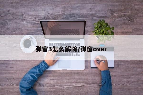 弹窗3怎么解除/弹窗over