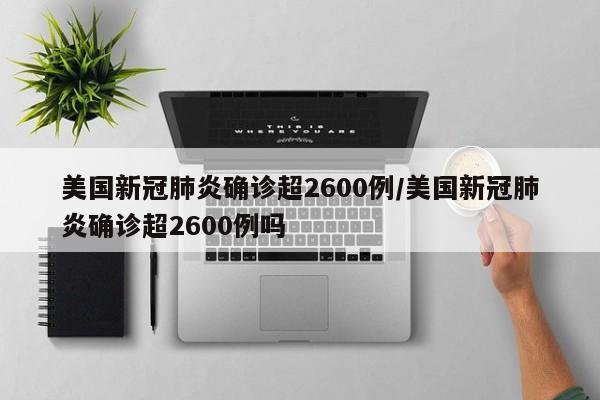 美国新冠肺炎确诊超2600例/美国新冠肺炎确诊超2600例吗
