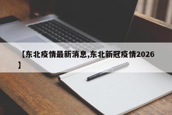【东北疫情最新消息,东北新冠疫情2026】
