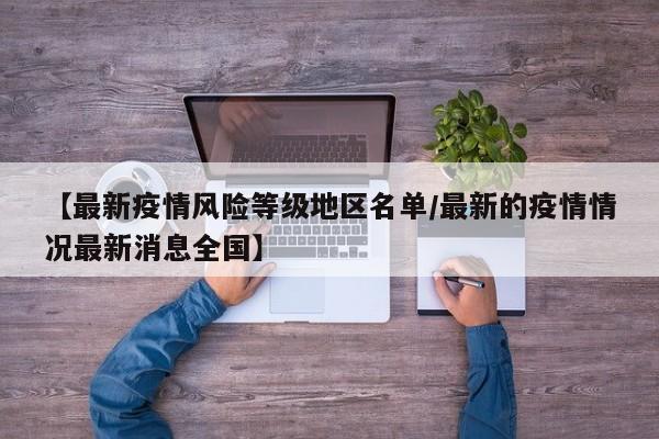 【最新疫情风险等级地区名单/最新的疫情情况最新消息全国】