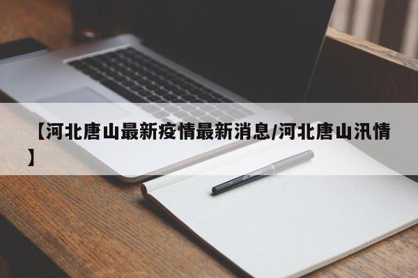 【河北唐山最新疫情最新消息/河北唐山汛情】