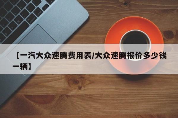 【一汽大众速腾费用表/大众速腾报价多少钱一辆】