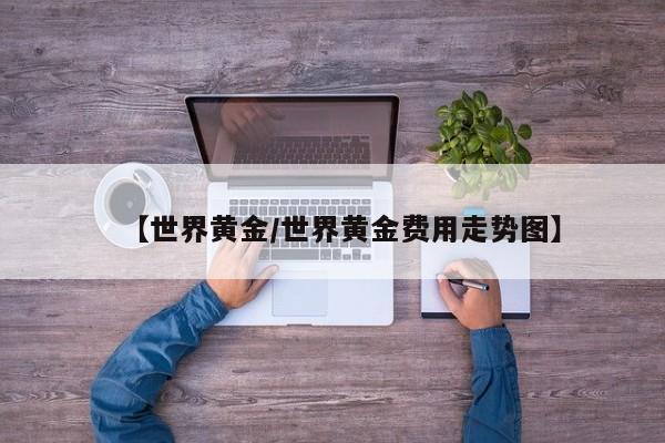 【世界黄金/世界黄金费用走势图】