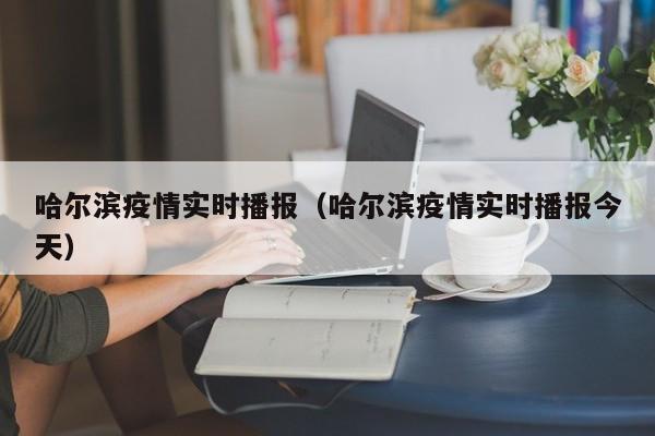 哈尔滨疫情实时播报(哈尔滨疫情实时播报今天)