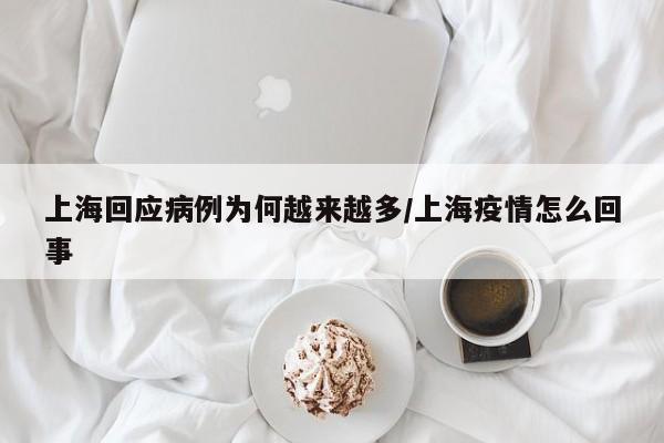 上海回应病例为何越来越多/上海疫情怎么回事
