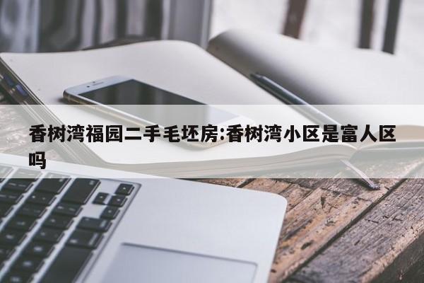 香树湾福园二手毛坯房:香树湾小区是富人区吗