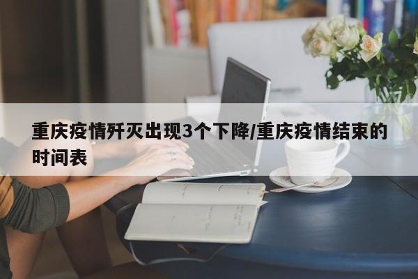 重庆疫情歼灭出现3个下降/重庆疫情结束的时间表