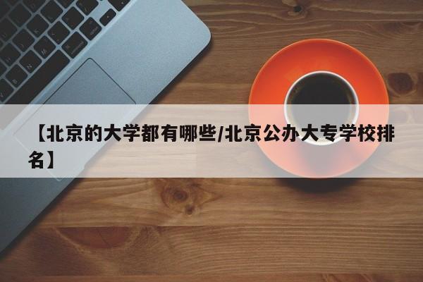 【北京的大学都有哪些/北京公办大专学校排名】