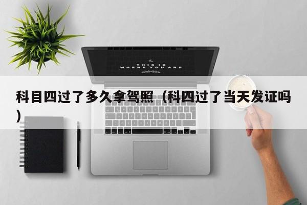 科目四过了多久拿驾照(科四过了当天发证吗)