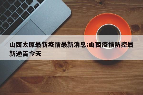 山西太原最新疫情最新消息:山西疫情防控最新通告今天
