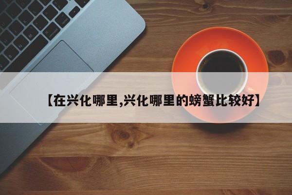 【在兴化哪里,兴化哪里的螃蟹比较好】