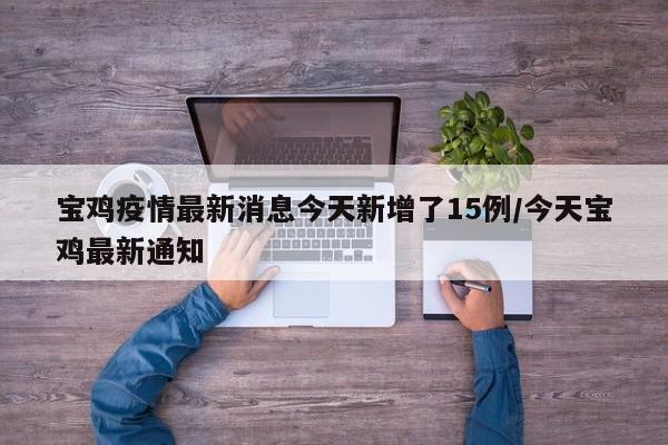 宝鸡疫情最新消息今天新增了15例/今天宝鸡最新通知