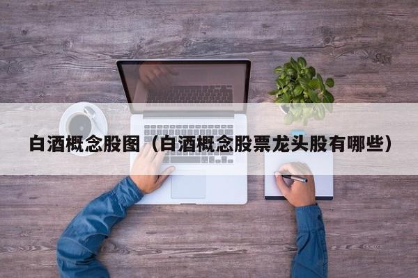 白酒概念股图(白酒概念股票龙头股有哪些)