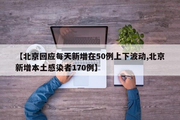 【北京回应每天新增在50例上下波动,北京新增本土感染者170例】