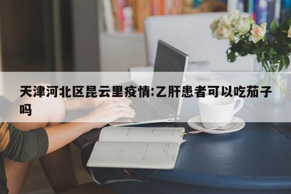天津河北区昆云里疫情:乙肝患者可以吃茄子吗