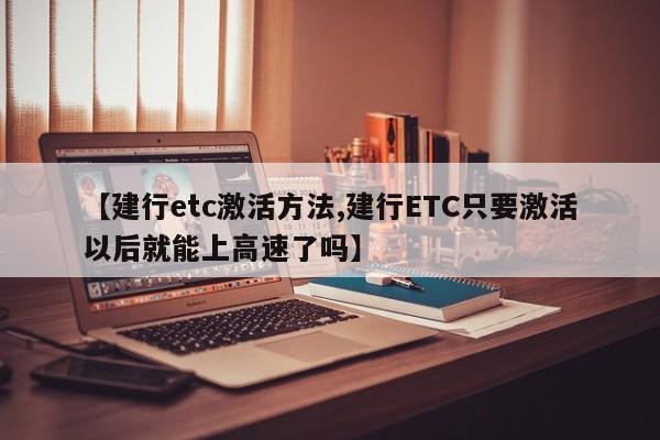 【建行etc激活方法,建行ETC只要激活以后就能上高速了吗】