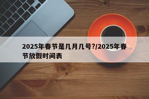 2025年春节是几月几号?/2025年春节放假时间表