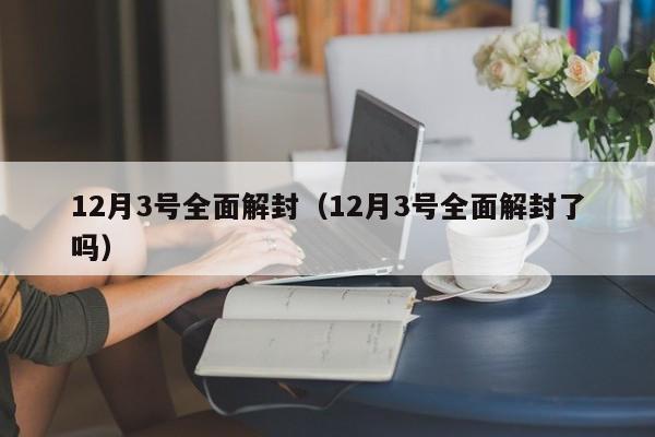 12月3号全面解封(12月3号全面解封了吗)