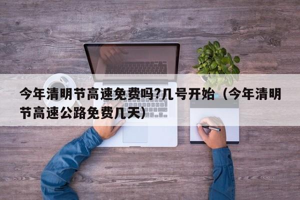 今年清明节高速免费吗?几号开始(今年清明节高速公路免费几天)