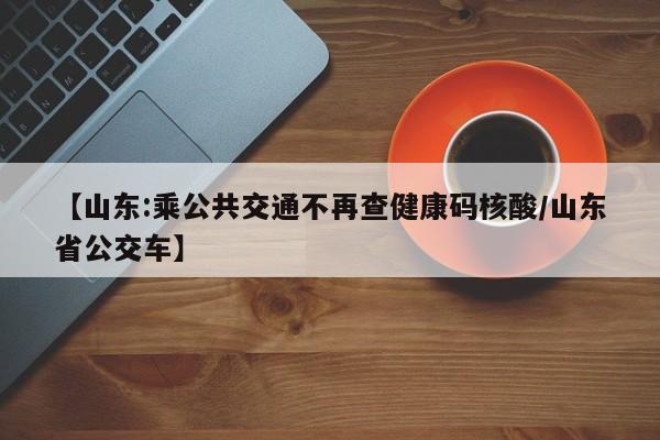【山东:乘公共交通不再查健康码核酸/山东省公交车】