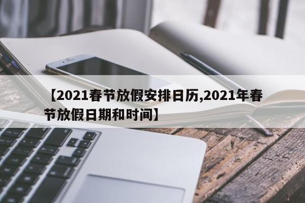 【2021春节放假安排日历,2021年春节放假日期和时间】