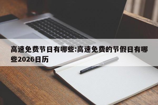 高速免费节日有哪些:高速免费的节假日有哪些2026日历