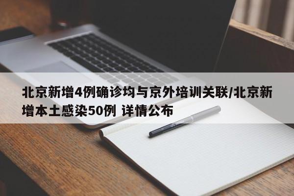 北京新增4例确诊均与京外培训关联/北京新增本土感染50例 详情公布