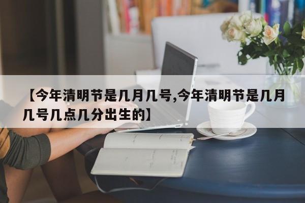 【今年清明节是几月几号,今年清明节是几月几号几点几分出生的】
