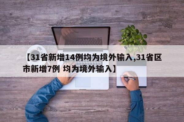 【31省新增14例均为境外输入,31省区市新增7例 均为境外输入】