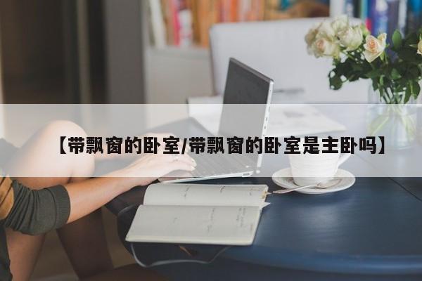【带飘窗的卧室/带飘窗的卧室是主卧吗】