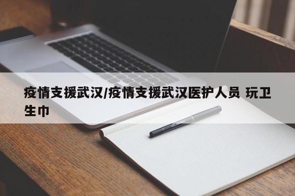 疫情支援武汉/疫情支援武汉医护人员 玩卫生巾