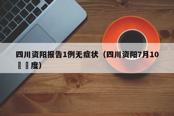 四川资阳报告1例无症状(四川资阳7月10號溫度)