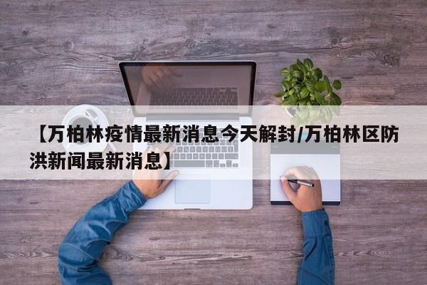 【万柏林疫情最新消息今天解封/万柏林区防洪新闻最新消息】